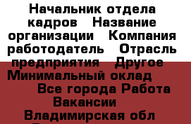 Начальник отдела кадров › Название организации ­ Компания-работодатель › Отрасль предприятия ­ Другое › Минимальный оклад ­ 27 000 - Все города Работа » Вакансии   . Владимирская обл.,Вязниковский р-н